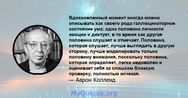 Вдохновленный момент иногда можно описывать как своего рода галлюцинаторное состояние ума: одна половина личности эмоции и диктует, в то время как другая половина слушает и отмечает. Половина, которая слушает, лучше