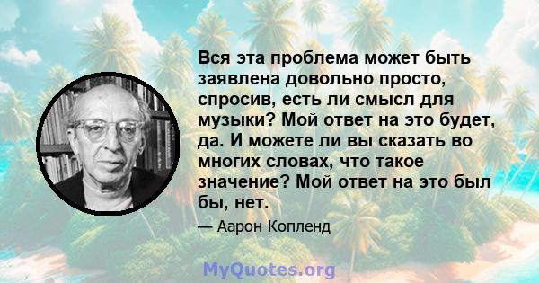 Вся эта проблема может быть заявлена ​​довольно просто, спросив, есть ли смысл для музыки? Мой ответ на это будет, да. И можете ли вы сказать во многих словах, что такое значение? Мой ответ на это был бы, нет.