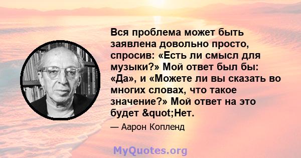 Вся проблема может быть заявлена ​​довольно просто, спросив: «Есть ли смысл для музыки?» Мой ответ был бы: «Да», и «Можете ли вы сказать во многих словах, что такое значение?» Мой ответ на это будет "Нет.