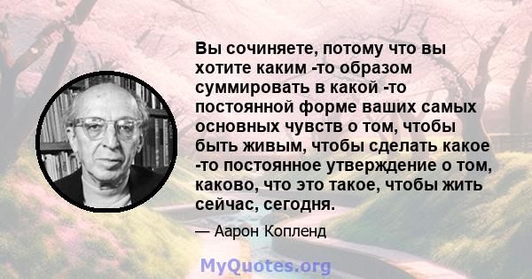 Вы сочиняете, потому что вы хотите каким -то образом суммировать в какой -то постоянной форме ваших самых основных чувств о том, чтобы быть живым, чтобы сделать какое -то постоянное утверждение о том, каково, что это