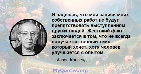 Я надеюсь, что мои записи моих собственных работ не будут препятствовать выступлениям других людей. Жестокий факт заключается в том, что не всегда получается точный темп, который хочет, хотя человек улучшается с опытом.