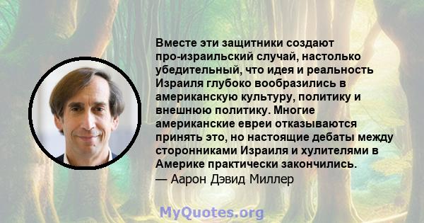 Вместе эти защитники создают про-израильский случай, настолько убедительный, что идея и реальность Израиля глубоко вообразились в американскую культуру, политику и внешнюю политику. Многие американские евреи