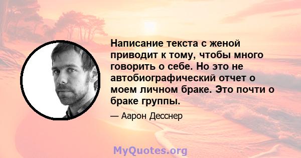 Написание текста с женой приводит к тому, чтобы много говорить о себе. Но это не автобиографический отчет о моем личном браке. Это почти о браке группы.