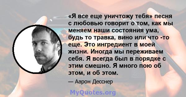 «Я все еще уничтожу тебя» песня с любовью говорит о том, как мы меняем наши состояния ума, будь то травка, вино или что -то еще. Это ингредиент в моей жизни. Иногда мы переживаем себя. Я всегда был в порядке с этим