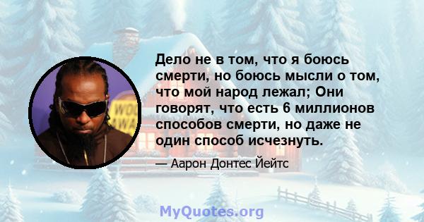 Дело не в том, что я боюсь смерти, но боюсь мысли о том, что мой народ лежал; Они говорят, что есть 6 миллионов способов смерти, но даже не один способ исчезнуть.