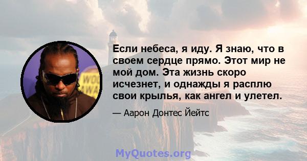 Если небеса, я иду. Я знаю, что в своем сердце прямо. Этот мир не мой дом. Эта жизнь скоро исчезнет, ​​и однажды я расплю свои крылья, как ангел и улетел.