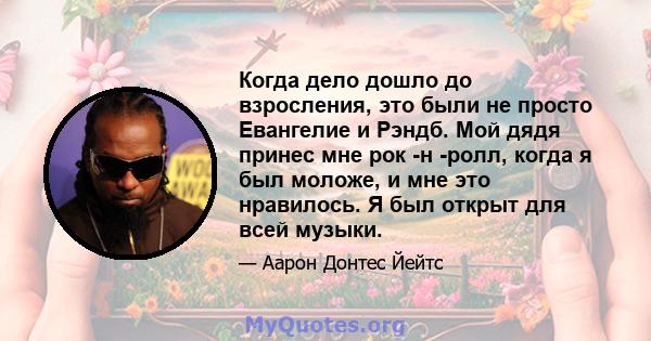 Когда дело дошло до взросления, это были не просто Евангелие и Рэндб. Мой дядя принес мне рок -н -ролл, когда я был моложе, и мне это нравилось. Я был открыт для всей музыки.