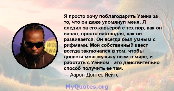 Я просто хочу поблагодарить Уэйна за то, что он даже упомянул меня. Я следил за его карьерой с тех пор, как он начал, просто наблюдая, как он развивается. Он всегда был умным с рифмами. Мой собственный квест всегда