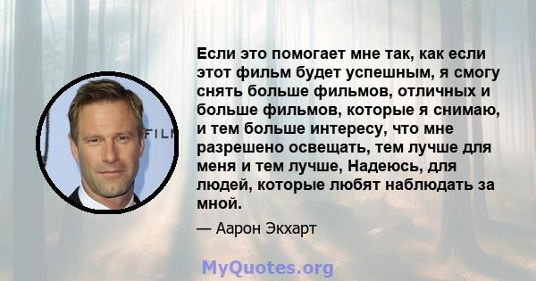 Если это помогает мне так, как если этот фильм будет успешным, я смогу снять больше фильмов, отличных и больше фильмов, которые я снимаю, и тем больше интересу, что мне разрешено освещать, тем лучше для меня и тем