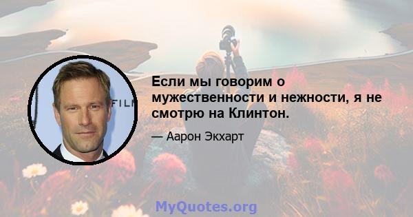 Если мы говорим о мужественности и нежности, я не смотрю на Клинтон.