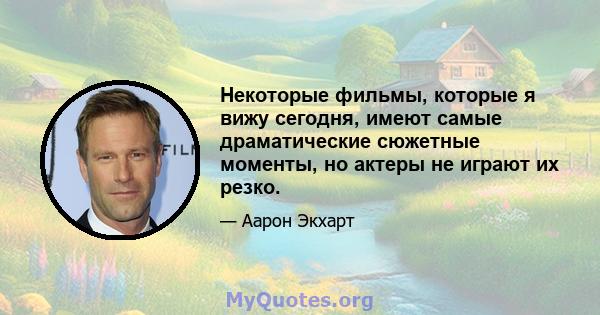 Некоторые фильмы, которые я вижу сегодня, имеют самые драматические сюжетные моменты, но актеры не играют их резко.