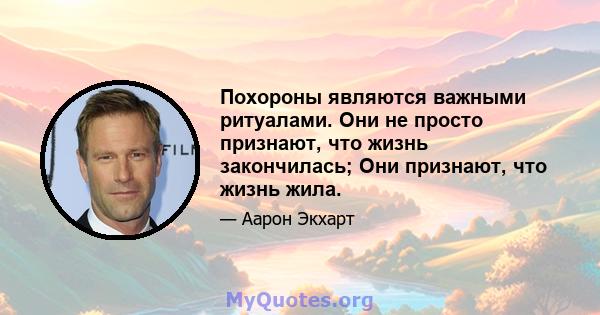 Похороны являются важными ритуалами. Они не просто признают, что жизнь закончилась; Они признают, что жизнь жила.