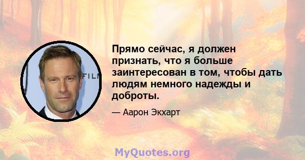 Прямо сейчас, я должен признать, что я больше заинтересован в том, чтобы дать людям немного надежды и доброты.