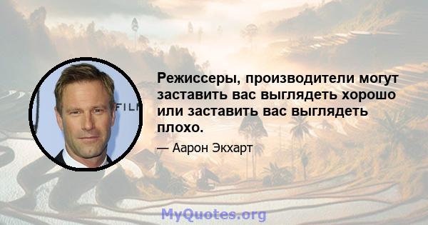 Режиссеры, производители могут заставить вас выглядеть хорошо или заставить вас выглядеть плохо.