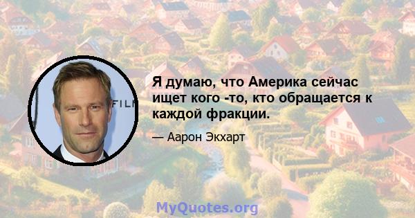 Я думаю, что Америка сейчас ищет кого -то, кто обращается к каждой фракции.