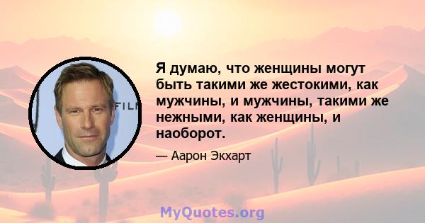 Я думаю, что женщины могут быть такими же жестокими, как мужчины, и мужчины, такими же нежными, как женщины, и наоборот.