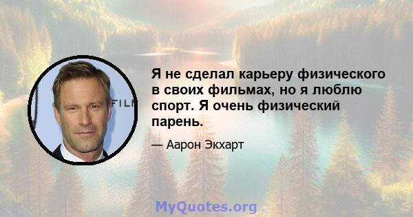 Я не сделал карьеру физического в своих фильмах, но я люблю спорт. Я очень физический парень.