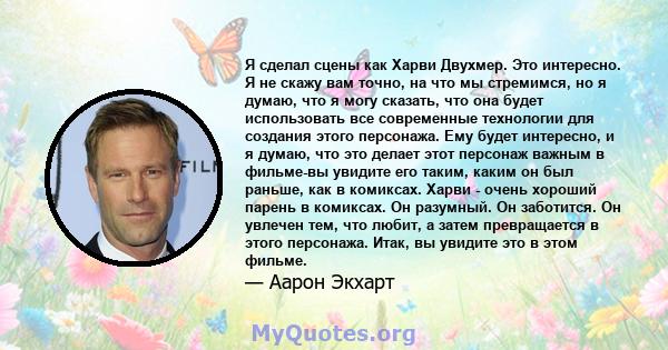 Я сделал сцены как Харви Двухмер. Это интересно. Я не скажу вам точно, на что мы стремимся, но я думаю, что я могу сказать, что она будет использовать все современные технологии для создания этого персонажа. Ему будет