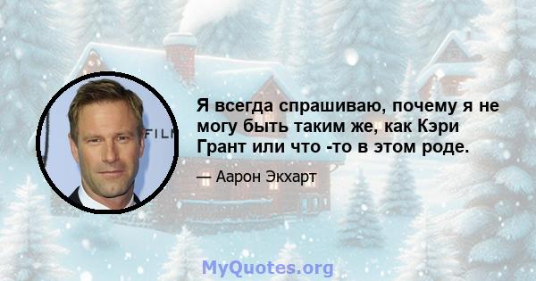 Я всегда спрашиваю, почему я не могу быть таким же, как Кэри Грант или что -то в этом роде.