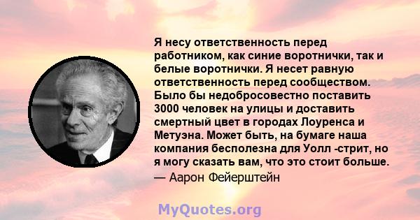 Я несу ответственность перед работником, как синие воротнички, так и белые воротнички. Я несет равную ответственность перед сообществом. Было бы недобросовестно поставить 3000 человек на улицы и доставить смертный цвет