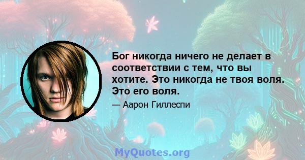 Бог никогда ничего не делает в соответствии с тем, что вы хотите. Это никогда не твоя воля. Это его воля.