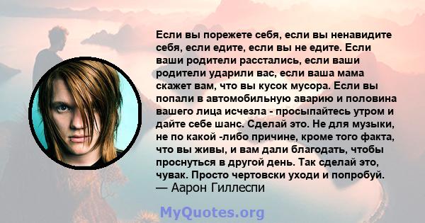 Если вы порежете себя, если вы ненавидите себя, если едите, если вы не едите. Если ваши родители расстались, если ваши родители ударили вас, если ваша мама скажет вам, что вы кусок мусора. Если вы попали в автомобильную 