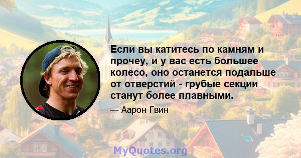 Если вы катитесь по камням и прочеу, и у вас есть большее колесо, оно останется подальше от отверстий - грубые секции станут более плавными.