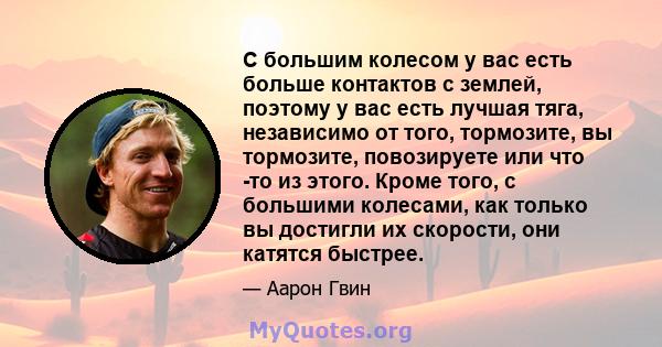 С большим колесом у вас есть больше контактов с землей, поэтому у вас есть лучшая тяга, независимо от того, тормозите, вы тормозите, повозируете или что -то из этого. Кроме того, с большими колесами, как только вы