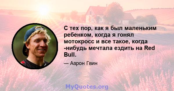 С тех пор, как я был маленьким ребенком, когда я гонял мотокросс и все такое, когда -нибудь мечтала ездить на Red Bull.