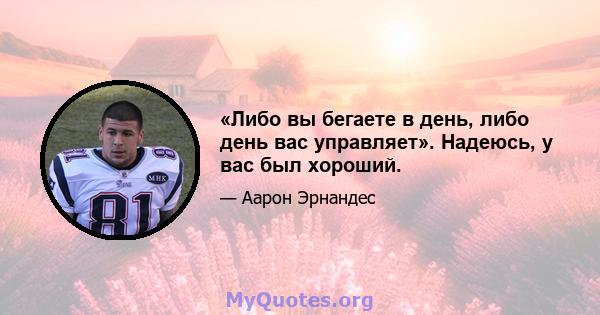 «Либо вы бегаете в день, либо день вас управляет». Надеюсь, у вас был хороший.