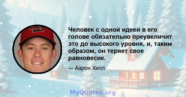 Человек с одной идеей в его голове обязательно преувеличит это до высокого уровня, и, таким образом, он теряет свое равновесие.