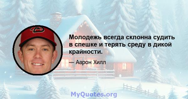 Молодежь всегда склонна судить в спешке и терять среду в дикой крайности.