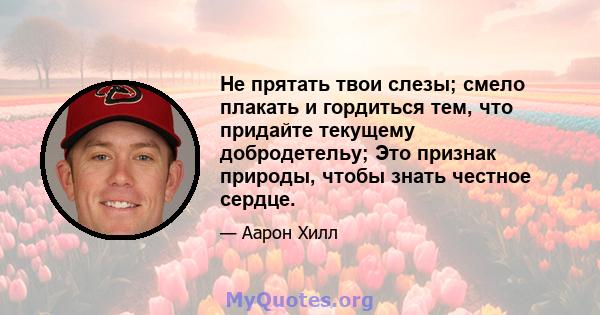 Не прятать твои слезы; смело плакать и гордиться тем, что придайте текущему добродетельу; Это признак природы, чтобы знать честное сердце.