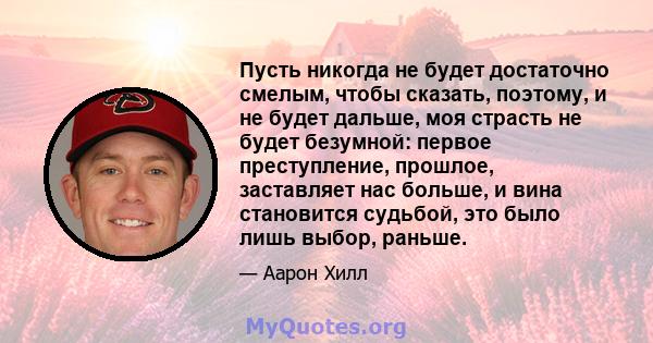 Пусть никогда не будет достаточно смелым, чтобы сказать, поэтому, и не будет дальше, моя страсть не будет безумной: первое преступление, прошлое, заставляет нас больше, и вина становится судьбой, это было лишь выбор,