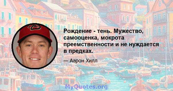 Рождение - тень. Мужество, самооценка, мокрота преемственности и не нуждается в предках.