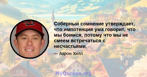 Соберный сомнение утверждает, что импотенция ума говорит, что мы боимся, потому что мы не смеем встречаться с несчастьями.