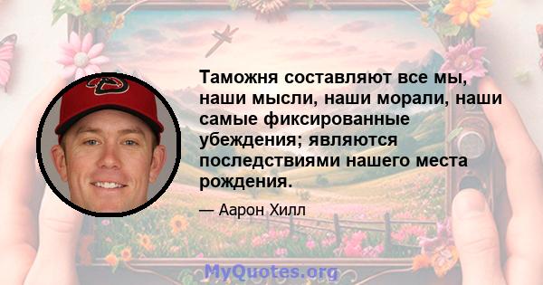 Таможня составляют все мы, наши мысли, наши морали, наши самые фиксированные убеждения; являются последствиями нашего места рождения.