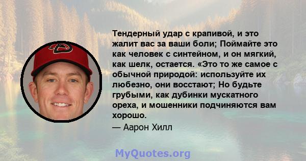 Тендерный удар с крапивой, и это жалит вас за ваши боли; Поймайте это как человек с синтейном, и он мягкий, как шелк, остается. «Это то же самое с обычной природой: используйте их любезно, они восстают; Но будьте