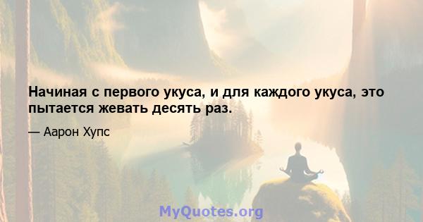 Начиная с первого укуса, и для каждого укуса, это пытается жевать десять раз.