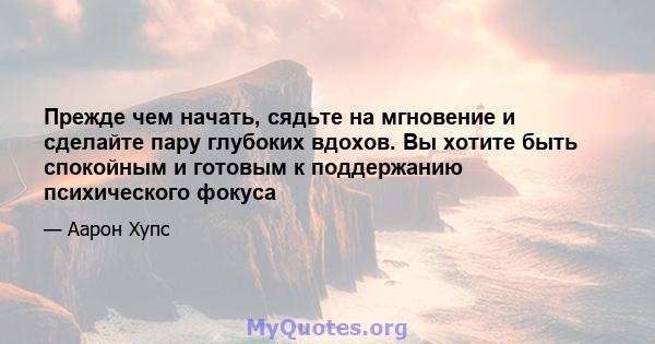 Прежде чем начать, сядьте на мгновение и сделайте пару глубоких вдохов. Вы хотите быть спокойным и готовым к поддержанию психического фокуса