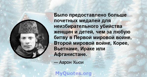 Было предоставлено больше почетных медалей для неизбирательного убийства женщин и детей, чем за любую битву в Первой мировой войне, Второй мировой войне, Корее, Вьетнаме, Ираке или Афганистане.