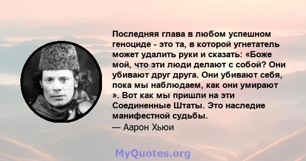 Последняя глава в любом успешном геноциде - это та, в которой угнетатель может удалить руки и сказать: «Боже мой, что эти люди делают с собой? Они убивают друг друга. Они убивают себя, пока мы наблюдаем, как они умирают 