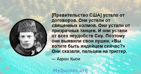 [Правительство США] устало от договоров. Они устали от священных холмов. Они устали от призрачных танцев. И они устали от всех неудобств Сиу. Поэтому они выявили свои пушки. «Вы хотите быть индейцем сейчас?» Они