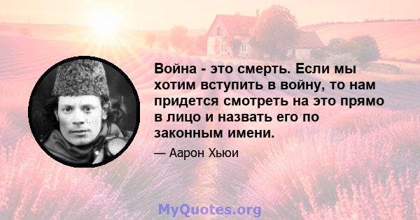 Война - это смерть. Если мы хотим вступить в войну, то нам придется смотреть на это прямо в лицо и назвать его по законным имени.