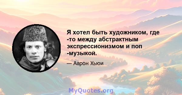 Я хотел быть художником, где -то между абстрактным экспрессионизмом и поп -музыкой.