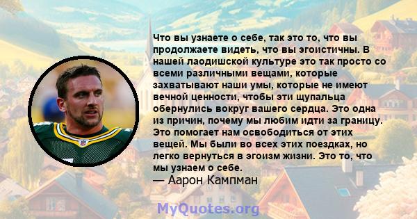 Что вы узнаете о себе, так это то, что вы продолжаете видеть, что вы эгоистичны. В нашей лаодишской культуре это так просто со всеми различными вещами, которые захватывают наши умы, которые не имеют вечной ценности,