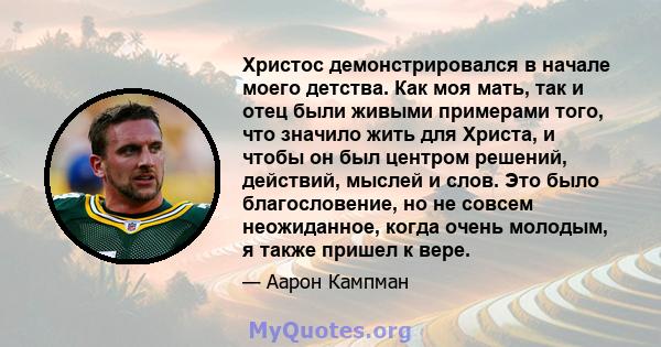 Христос демонстрировался в начале моего детства. Как моя мать, так и отец были живыми примерами того, что значило жить для Христа, и чтобы он был центром решений, действий, мыслей и слов. Это было благословение, но не