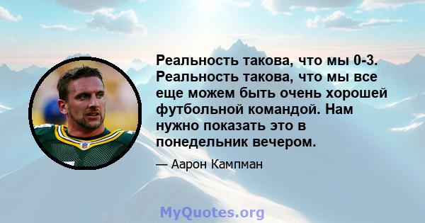 Реальность такова, что мы 0-3. Реальность такова, что мы все еще можем быть очень хорошей футбольной командой. Нам нужно показать это в понедельник вечером.