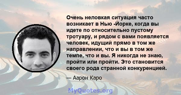 Очень неловкая ситуация часто возникает в Нью -Йорке, когда вы идете по относительно пустому тротуару, и рядом с вами появляется человек, идущий прямо в том же направлении, что и вы в том же темпе, что и вы. Я никогда