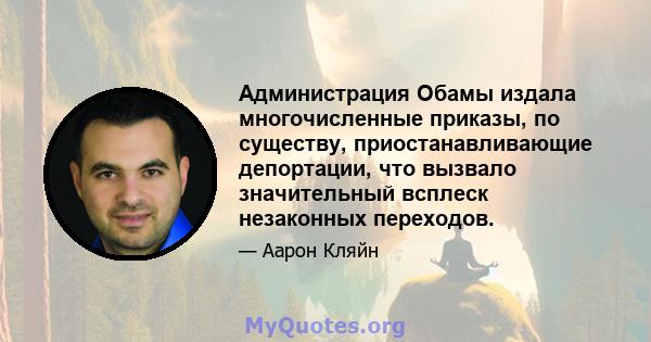 Администрация Обамы издала многочисленные приказы, по существу, приостанавливающие депортации, что вызвало значительный всплеск незаконных переходов.